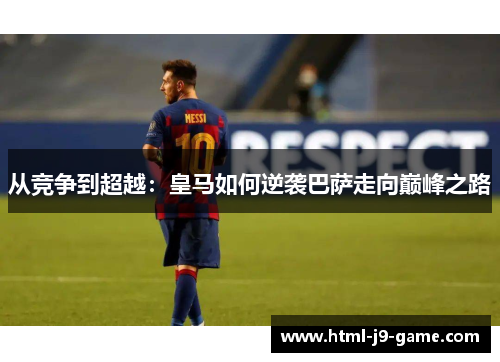 从竞争到超越:皇马如何逆袭巴萨走向巅峰之路 从竞争到超越:皇马如何逆袭巴萨走向巅峰之路