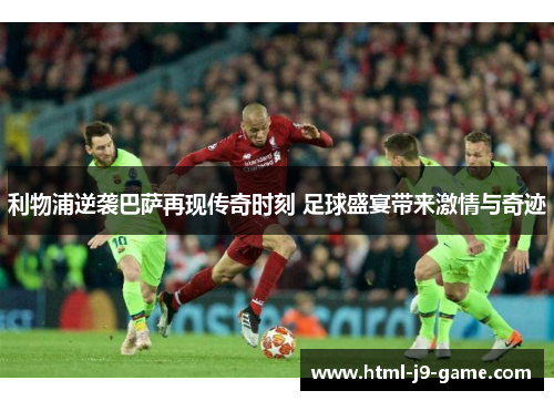 利物浦逆袭巴萨再现传奇时刻 足球盛宴带来激情与奇迹 利物浦逆袭巴萨再现传奇时刻 足球盛宴带来激情与奇迹