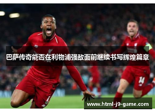 巴萨传奇能否在利物浦强敌面前继续书写辉煌篇章 巴萨传奇能否在利物浦强敌面前继续书写辉煌篇章