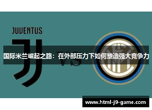 国际米兰崛起之路:在外部压力下如何塑造强大竞争力 国际米兰崛起之路:在外部压力下如何塑造强大竞争力