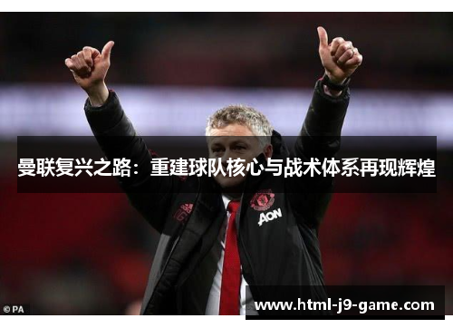 曼联复兴之路:重建球队核心与战术体系再现辉煌 曼联复兴之路:重建球队核心与战术体系再现辉煌