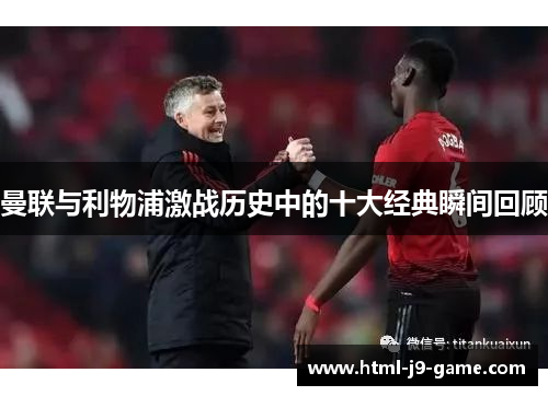 曼联与利物浦激战历史中的十大经典瞬间回顾 曼联与利物浦激战历史中的十大经典瞬间回顾