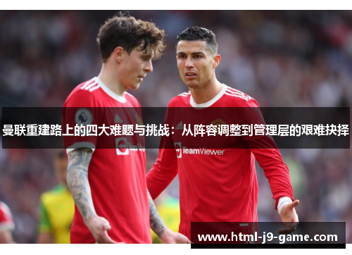 曼联重建路上的四大难题与挑战:从阵容调整到管理层的艰难抉择 曼联重建路上的四大难题与挑战:从阵容调整到管理层的艰难抉择