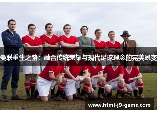 曼联重生之路:融合传统荣耀与现代足球理念的完美蜕变 曼联重生之路:融合传统荣耀与现代足球理念的完美蜕变