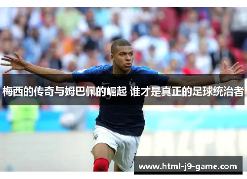 梅西的传奇与姆巴佩的崛起 谁才是真正的足球统治者 梅西的传奇与姆巴佩的崛起 谁才是真正的足球统治者