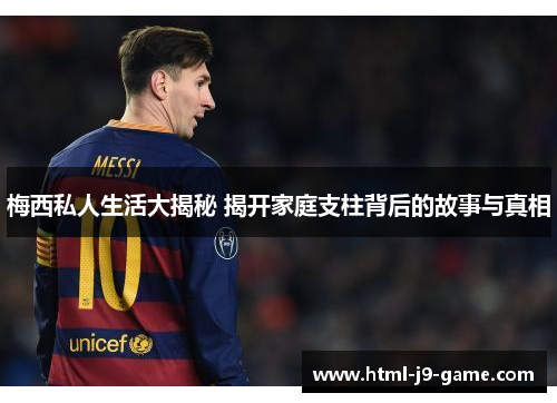 梅西私人生活大揭秘 揭开家庭支柱背后的故事与真相 梅西私人生活大揭秘 揭开家庭支柱背后的故事与真相