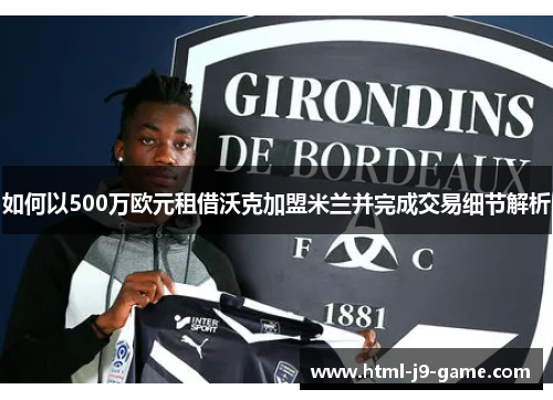 如何以500万欧元租借沃克加盟米兰并完成交易细节解析 如何以500万欧元租借沃克加盟米兰并完成交易细节解析