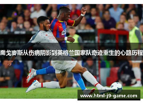 喬戈麥斯从伤病阴影到英格兰国家队奇迹重生的心路历程 喬戈麥斯从伤病阴影到英格兰国家队奇迹重生的心路历程