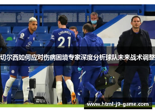 切尔西如何应对伤病困境专家深度分析球队未来战术调整 切尔西如何应对伤病困境专家深度分析球队未来战术调整