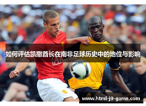如何评估凯撒酋长在南非足球历史中的地位与影响 如何评估凯撒酋长在南非足球历史中的地位与影响