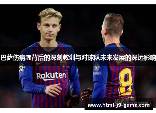 巴萨伤病潮背后的深刻教训与对球队未来发展的深远影响 巴萨伤病潮背后的深刻教训与对球队未来发展的深远影响
