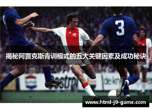 揭秘阿贾克斯青训模式的五大关键因素及成功秘诀 揭秘阿贾克斯青训模式的五大关键因素及成功秘诀