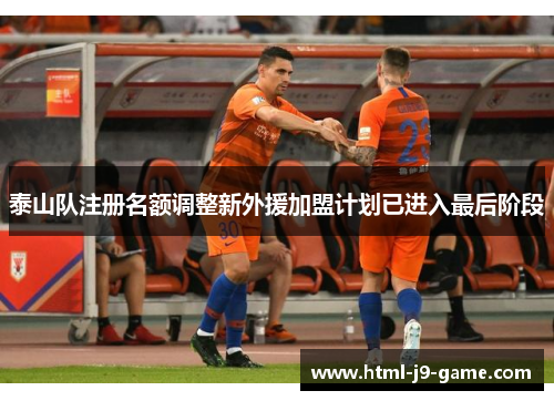 泰山队注册名额调整新外援加盟计划已进入最后阶段 泰山队注册名额调整新外援加盟计划已进入最后阶段