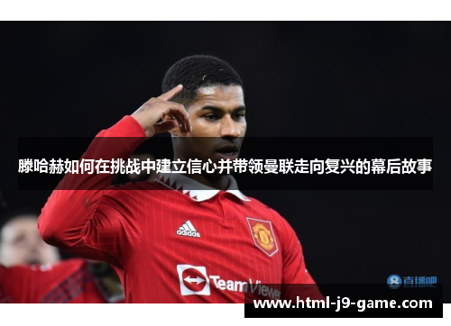 滕哈赫如何在挑战中建立信心并带领曼联走向复兴的幕后故事 滕哈赫如何在挑战中建立信心并带领曼联走向复兴的幕后故事
