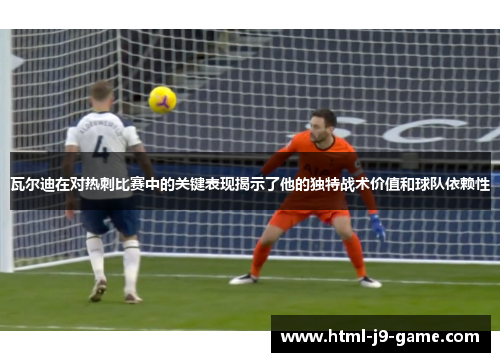 瓦尔迪在对热刺比赛中的关键表现揭示了他的独特战术价值和球队依赖性 瓦尔迪在对热刺比赛中的关键表现揭示了他的独特战术价值和球队依赖性