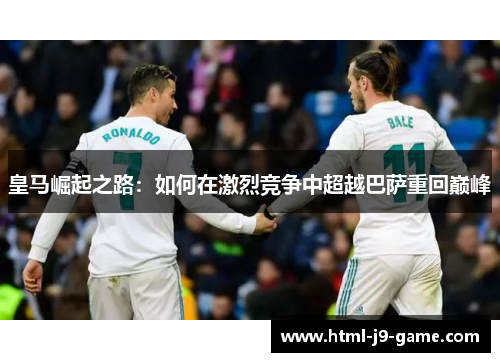 皇马崛起之路:如何在激烈竞争中超越巴萨重回巅峰 皇马崛起之路:如何在激烈竞争中超越巴萨重回巅峰