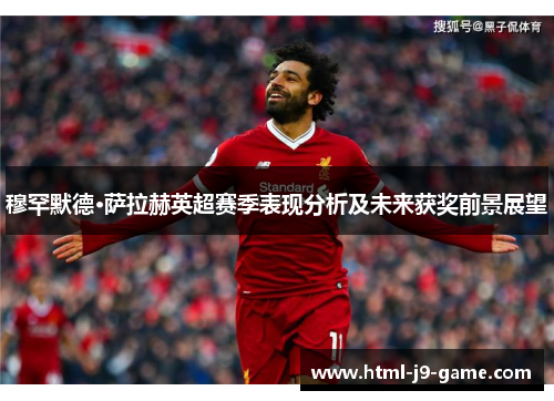 穆罕默德·萨拉赫英超赛季表现分析及未来获奖前景展望 穆罕默德·萨拉赫英超赛季表现分析及未来获奖前景展望
