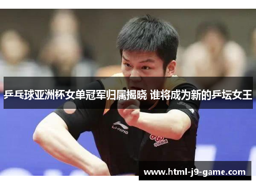 乒乓球亚洲杯女单冠军归属揭晓 谁将成为新的乒坛女王