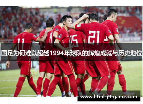国足为何难以超越1994年球队的辉煌成就与历史地位 国足为何难以超越1994年球队的辉煌成就与历史地位