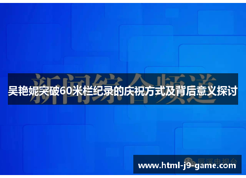 吴艳妮突破60米栏纪录的庆祝方式及背后意义探讨 吴艳妮突破60米栏纪录的庆祝方式及背后意义探讨