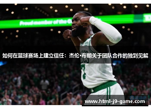如何在篮球赛场上建立信任:杰伦·布朗关于团队合作的独到见解 如何在篮球赛场上建立信任:杰伦·布朗关于团队合作的独到见解