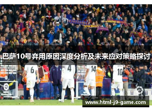 巴萨10号弃用原因深度分析及未来应对策略探讨 巴萨10号弃用原因深度分析及未来应对策略探讨