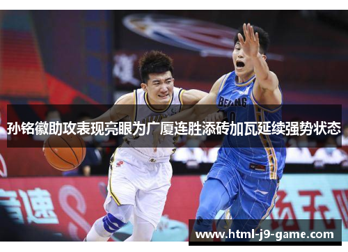 孙铭徽助攻表现亮眼为广厦连胜添砖加瓦延续强势状态