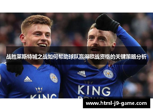 战胜莱斯特城之战如何帮助球队赢得欧战资格的关键策略分析 战胜莱斯特城之战如何帮助球队赢得欧战资格的关键策略分析