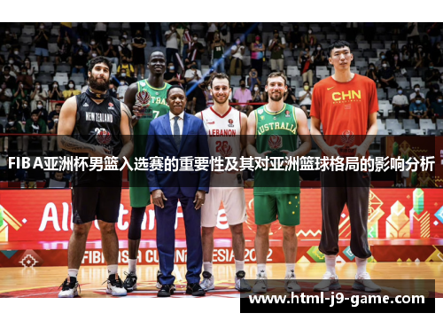 FIBA亚洲杯男篮入选赛的重要性及其对亚洲篮球格局的影响分析 FIBA亚洲杯男篮入选赛的重要性及其对亚洲篮球格局的影响分析