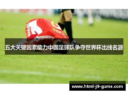 五大关键因素助力中国足球队争夺世界杯出线名额 五大关键因素助力中国足球队争夺世界杯出线名额