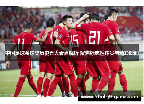 中国足球金球奖历史五大看点解析 聚焦标志性球员与精彩瞬间 中国足球金球奖历史五大看点解析 聚焦标志性球员与精彩瞬间