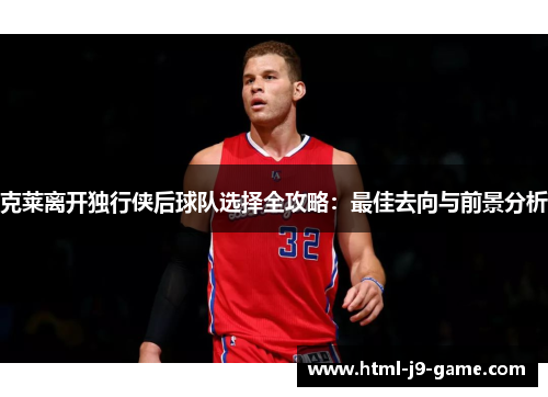 克莱离开独行侠后球队选择全攻略:最佳去向与前景分析 克莱离开独行侠后球队选择全攻略:最佳去向与前景分析