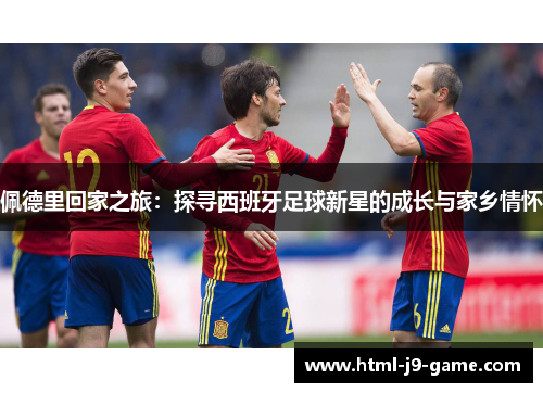 佩德里回家之旅:探寻西班牙足球新星的成长与家乡情怀 佩德里回家之旅:探寻西班牙足球新星的成长与家乡情怀