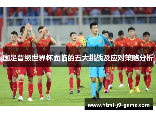 国足晋级世界杯面临的五大挑战及应对策略分析 国足晋级世界杯面临的五大挑战及应对策略分析