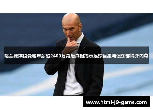 哈兰德续约曼城年薪超2400万背后真相揭示足球巨星与俱乐部博弈内幕 哈兰德续约曼城年薪超2400万背后真相揭示足球巨星与俱乐部博弈内幕