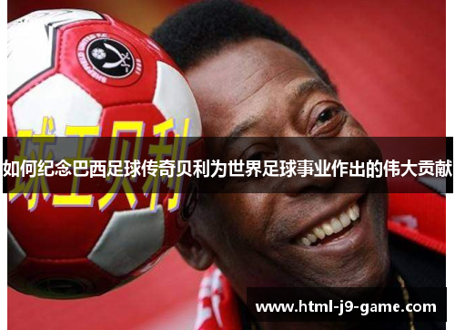 如何纪念巴西足球传奇贝利为世界足球事业作出的伟大贡献 如何纪念巴西足球传奇贝利为世界足球事业作出的伟大贡献