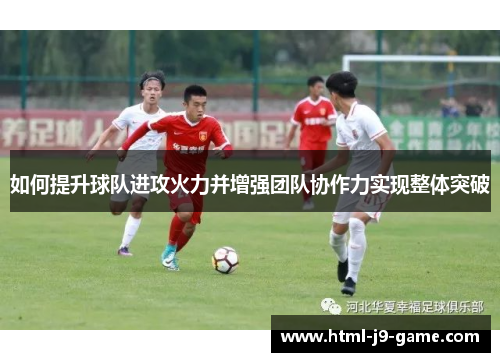 如何提升球队进攻火力并增强团队协作力实现整体突破