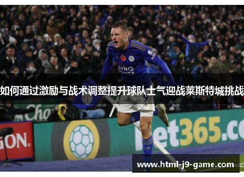 如何通过激励与战术调整提升球队士气迎战莱斯特城挑战 如何通过激励与战术调整提升球队士气迎战莱斯特城挑战