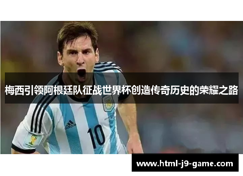 梅西引领阿根廷队征战世界杯创造传奇历史的荣耀之路 梅西引领阿根廷队征战世界杯创造传奇历史的荣耀之路