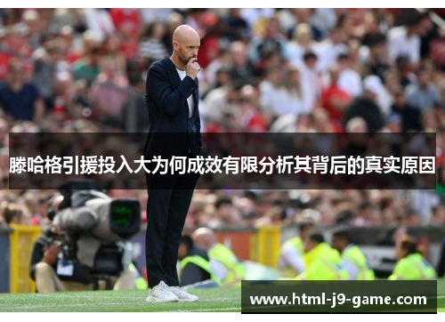 滕哈格引援投入大为何成效有限分析其背后的真实原因 滕哈格引援投入大为何成效有限分析其背后的真实原因