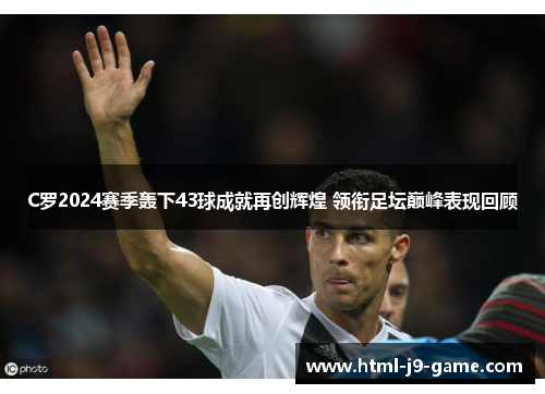 C罗2024赛季轰下43球成就再创辉煌 领衔足坛巅峰表现回顾 C罗2024赛季轰下43球成就再创辉煌 领衔足坛巅峰表现回顾