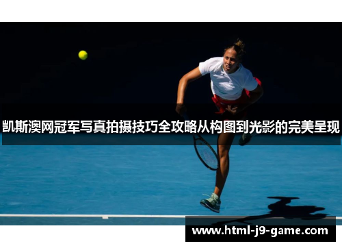 凯斯澳网冠军写真拍摄技巧全攻略从构图到光影的完美呈现 凯斯澳网冠军写真拍摄技巧全攻略从构图到光影的完美呈现