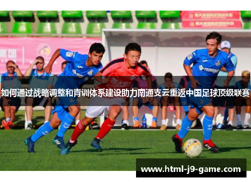 如何通过战略调整和青训体系建设助力南通支云重返中国足球顶级联赛 如何通过战略调整和青训体系建设助力南通支云重返中国足球顶级联赛