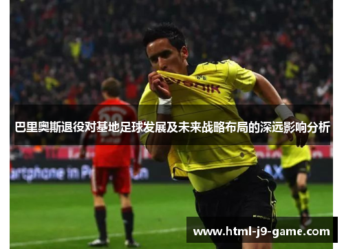 巴里奥斯退役对基地足球发展及未来战略布局的深远影响分析 巴里奥斯退役对基地足球发展及未来战略布局的深远影响分析