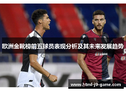 欧洲金靴榜前五球员表现分析及其未来发展趋势 欧洲金靴榜前五球员表现分析及其未来发展趋势