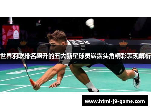 世界羽联排名飙升的五大新星球员崭露头角精彩表现解析 世界羽联排名飙升的五大新星球员崭露头角精彩表现解析