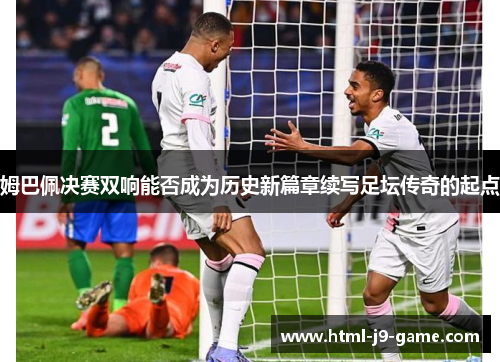 姆巴佩决赛双响能否成为历史新篇章续写足坛传奇的起点 姆巴佩决赛双响能否成为历史新篇章续写足坛传奇的起点
