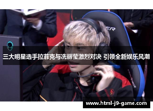 三大明星选手拉菲克与冼丽莹激烈对决 引领全新娱乐风潮