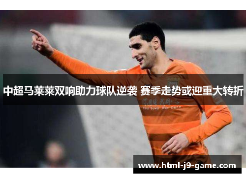 中超马莱莱双响助力球队逆袭 赛季走势或迎重大转折 中超马莱莱双响助力球队逆袭 赛季走势或迎重大转折