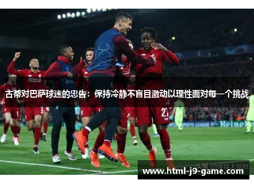 古蒂对巴萨球迷的忠告:保持冷静不盲目激动以理性面对每一个挑战 古蒂对巴萨球迷的忠告:保持冷静不盲目激动以理性面对每一个挑战
